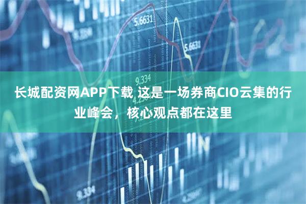 长城配资网APP下载 这是一场券商CIO云集的行业峰会，核心观点都在这里