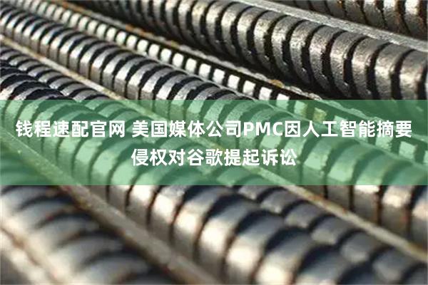 钱程速配官网 美国媒体公司PMC因人工智能摘要侵权对谷歌提起诉讼