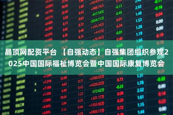 晶顶网配资平台 【自强动态】自强集团组织参观2025中国国际福祉博览会暨中国国际康复博览会