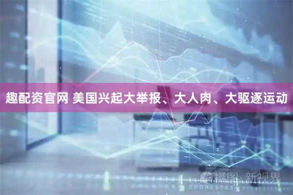 趣配资官网 美国兴起大举报、大人肉、大驱逐运动