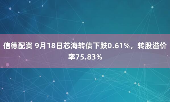 信德配资 9月18日芯海转债下跌0.61%，转股溢价率75.83%