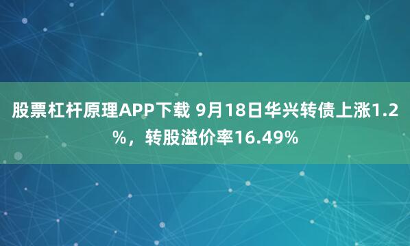 股票杠杆原理APP下载 9月18日华兴转债上涨1.2%，转股溢价率16.49%
