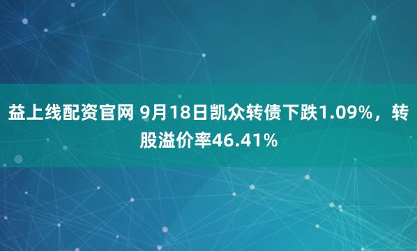 益上线配资官网 9月18日凯众转债下跌1.09%，转股溢价率46.41%