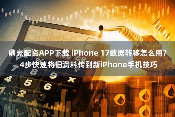 鼎豪配资APP下载 iPhone 17数据转移怎么用？ 4步快速将旧资料传到新iPhone手机技巧