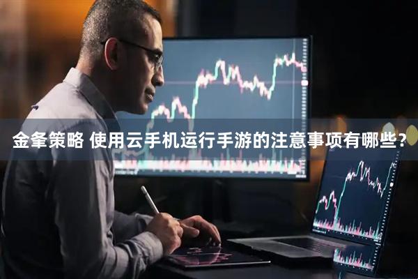 金夆策略 使用云手机运行手游的注意事项有哪些？