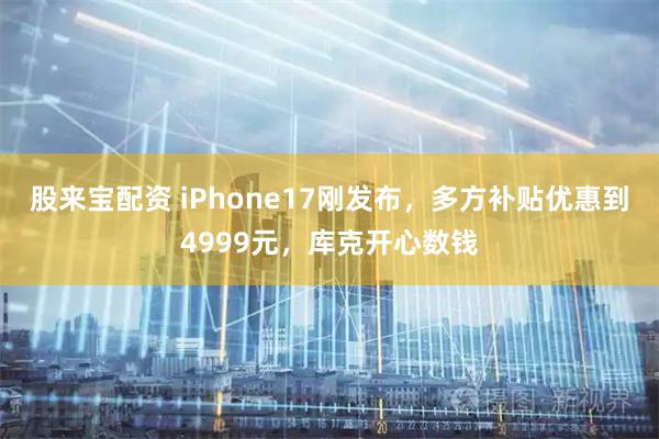 股来宝配资 iPhone17刚发布,多方补贴优惠到4999元,库克开心数钱