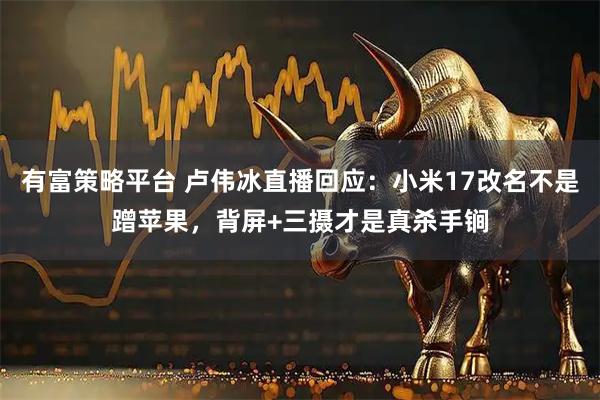 有富策略平台 卢伟冰直播回应：小米17改名不是蹭苹果，背屏+三摄才是真杀手锏