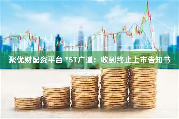 聚优财配资平台 *ST广道：收到终止上市告知书