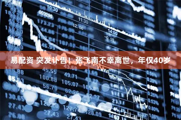 易配资 突发讣告！张飞南不幸离世，年仅40岁