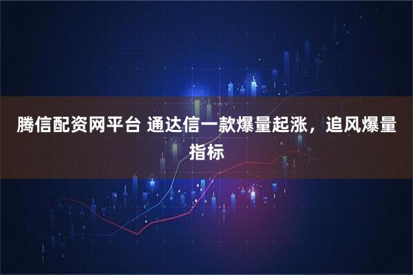 腾信配资网平台 通达信一款爆量起涨，追风爆量指标