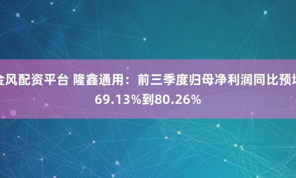 金风配资平台 隆鑫通用：前三季度归母净利润同比预增69.13%到80.26%