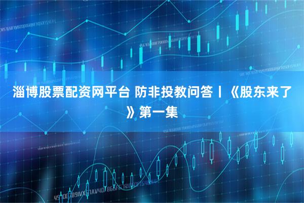 淄博股票配资网平台 防非投教问答丨《股东来了》第一集