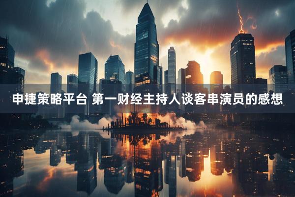 申捷策略平台 第一财经主持人谈客串演员的感想