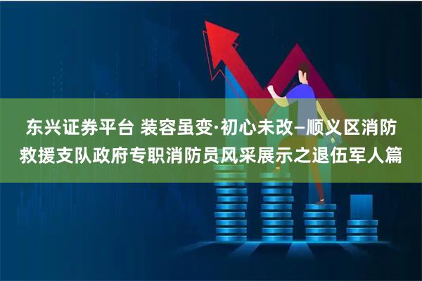 东兴证券平台 装容虽变·初心未改—顺义区消防救援支队政府专职消防员风采展示之退伍军人篇