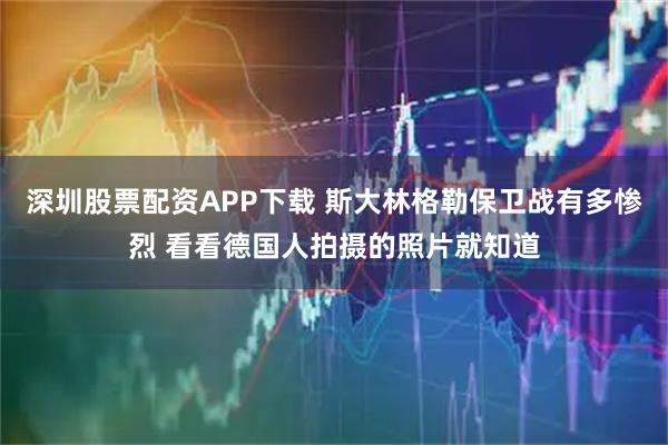 深圳股票配资APP下载 斯大林格勒保卫战有多惨烈 看看德国人拍摄的照片就知道