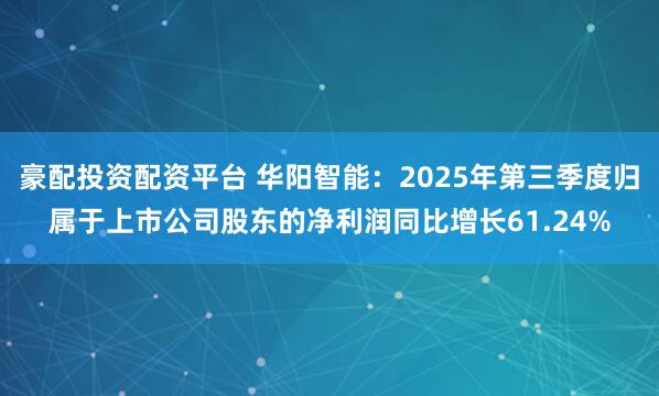 豪配投资配资平台 华阳智能：2025年第三季度归属于上市公司股东的净利润同比增长61.24%