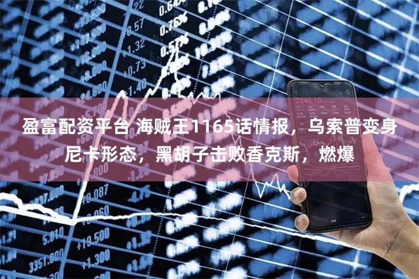 盈富配资平台 海贼王1165话情报，乌索普变身尼卡形态，黑胡子击败香克斯，燃爆