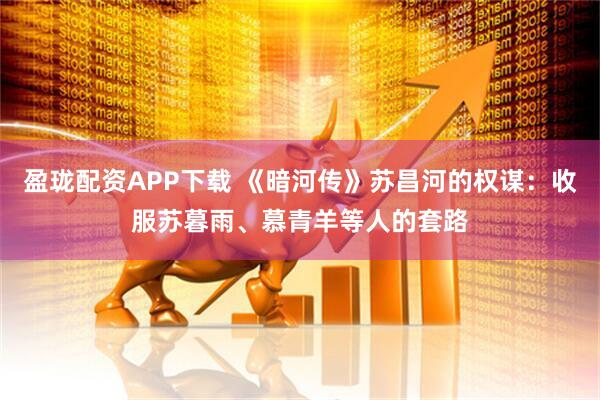 盈珑配资APP下载 《暗河传》苏昌河的权谋：收服苏暮雨、慕青羊等人的套路