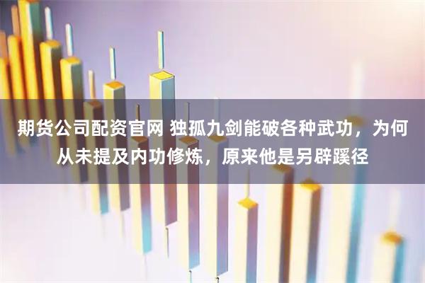 期货公司配资官网 独孤九剑能破各种武功，为何从未提及内功修炼，原来他是另辟蹊径