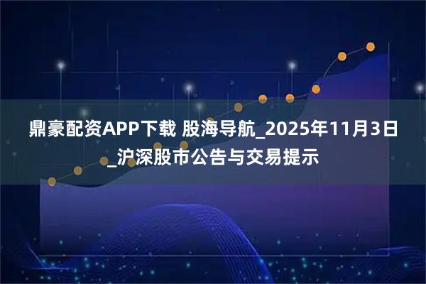 鼎豪配资APP下载 股海导航_2025年11月3日_沪深股市公告与交易提示