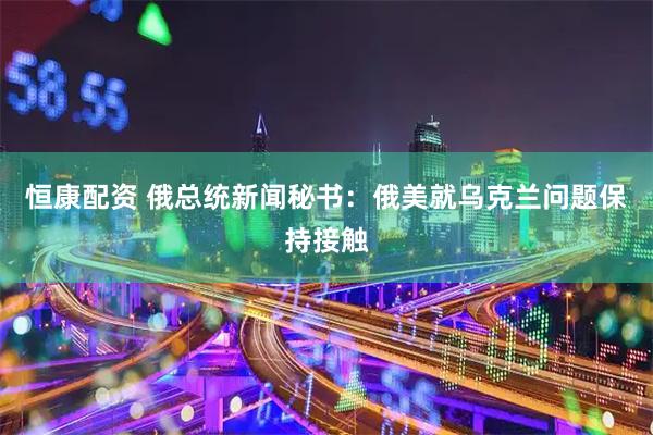 恒康配资 俄总统新闻秘书：俄美就乌克兰问题保持接触