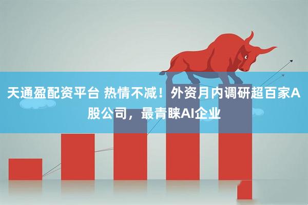 天通盈配资平台 热情不减！外资月内调研超百家A股公司，最青睐AI企业