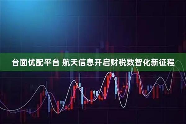 台面优配平台 航天信息开启财税数智化新征程