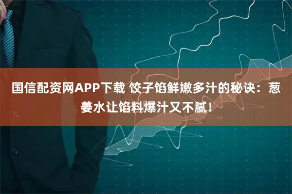 国信配资网APP下载 饺子馅鲜嫩多汁的秘诀：葱姜水让馅料爆汁又不腻！