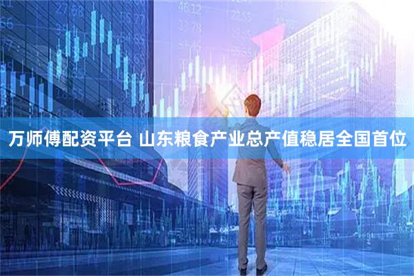 万师傅配资平台 山东粮食产业总产值稳居全国首位