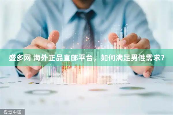 盛多网 海外正品直邮平台,如何满足男性需求?