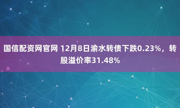 国信配资网官网 12月8日渝水转债下跌0.23%，转股溢价率31.48%