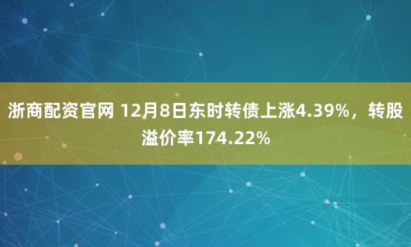 浙商配资官网 12月8日东时转债上涨4.39%，转股溢价率174.22%