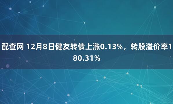配查网 12月8日健友转债上涨0.13%，转股溢价率180.31%