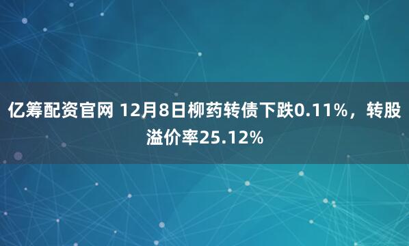 亿筹配资官网 12月8日柳药转债下跌0.11%，转股溢价率25.12%