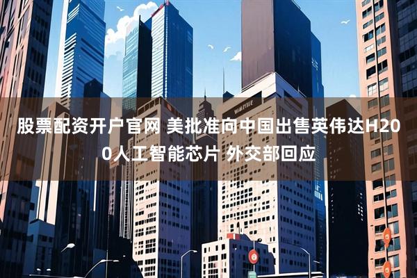 股票配资开户官网 美批准向中国出售英伟达H200人工智能芯片 外交部回应