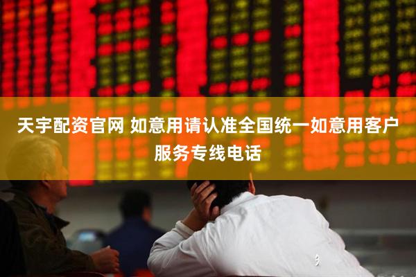 天宇配资官网 如意用请认准全国统一如意用客户服务专线电话
