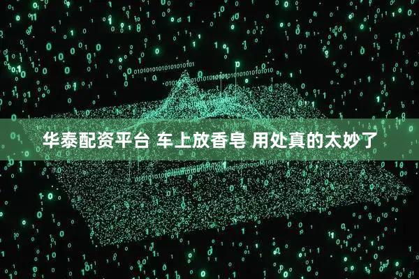 华泰配资平台 车上放香皂 用处真的太妙了