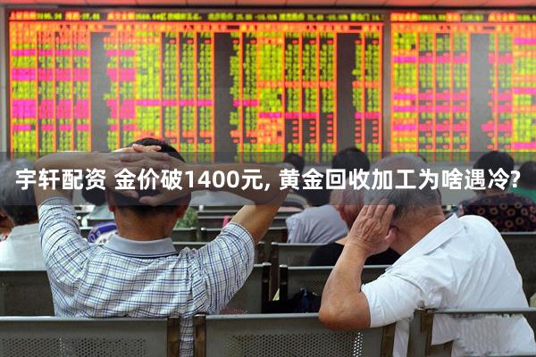 宇轩配资 金价破1400元, 黄金回收加工为啥遇冷?
