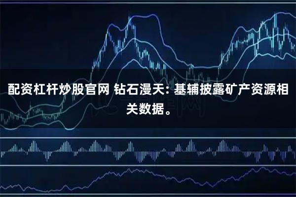 配资杠杆炒股官网 钻石漫天: 基辅披露矿产资源相关数据。