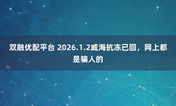 双融优配平台 2026.1.2威海抗冻已回，网上都是骗人的