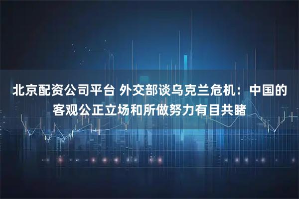 北京配资公司平台 外交部谈乌克兰危机：中国的客观公正立场和所做努力有目共睹