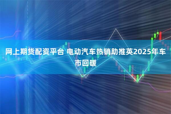 网上期货配资平台 电动汽车热销助推英2025年车市回暖