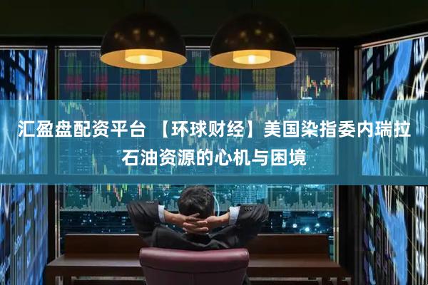 汇盈盘配资平台 【环球财经】美国染指委内瑞拉石油资源的心机与困境