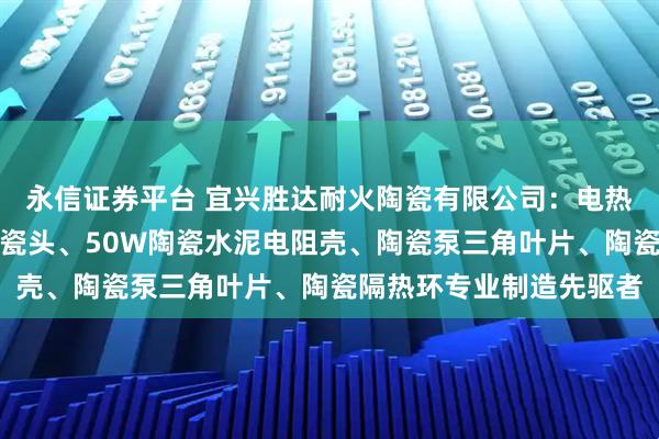 永信证券平台 宜兴胜达耐火陶瓷有限公司：电热管绝缘陶瓷珠、绝缘陶瓷头、50W陶瓷水泥电阻壳、陶瓷泵三角叶片、陶瓷隔热环专业制造先驱者