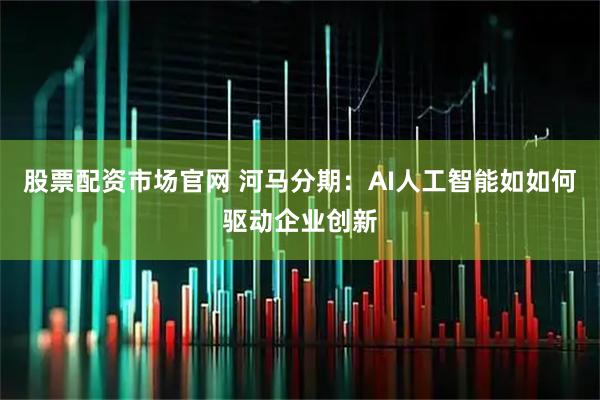 股票配资市场官网 河马分期：AI人工智能如如何驱动企业创新