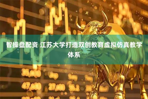 智操盘配资 江苏大学打造双创教育虚拟仿真教学体系