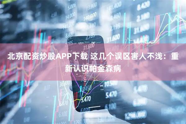 北京配资炒股APP下载 这几个误区害人不浅：重新认识帕金森病
