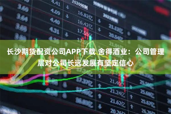 长沙期货配资公司APP下载 舍得酒业：公司管理层对公司长远发展有坚定信心