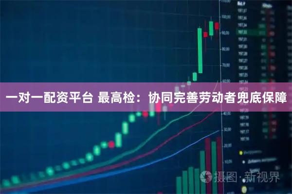 一对一配资平台 最高检：协同完善劳动者兜底保障
