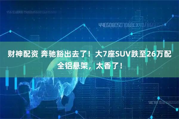 财神配资 奔驰豁出去了！大7座SUV跌至26万配全铝悬架，太香了！
